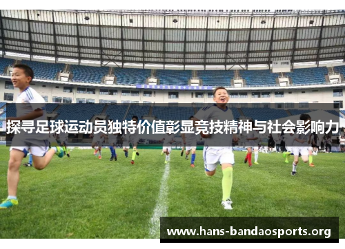 探寻足球运动员独特价值彰显竞技精神与社会影响力 探寻足球运动员独特价值彰显竞技精神与社会影响力