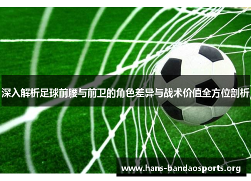深入解析足球前腰与前卫的角色差异与战术价值全方位剖析 深入解析足球前腰与前卫的角色差异与战术价值全方位剖析