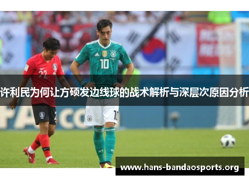 许利民为何让方硕发边线球的战术解析与深层次原因分析