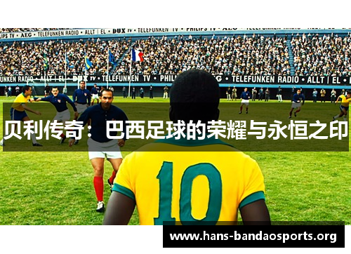 贝利传奇:巴西足球的荣耀与永恒之印 贝利传奇:巴西足球的荣耀与永恒之印