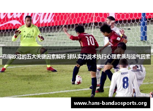 赢得欧冠的五大关键因素解析 球队实力战术执行心理素质与运气因素