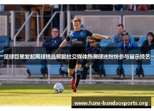 足球巨星发起踢球挑战掀起社交媒体热潮球迷纷纷参与展示技艺 足球巨星发起踢球挑战掀起社交媒体热潮球迷纷纷参与展示技艺