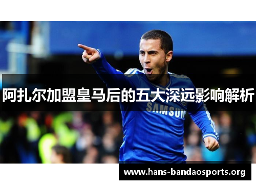 阿扎尔加盟皇马后的五大深远影响解析