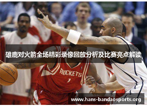 雄鹿对火箭全场精彩录像回放分析及比赛亮点解读