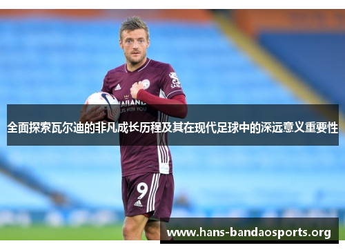 全面探索瓦尔迪的非凡成长历程及其在现代足球中的深远意义重要性