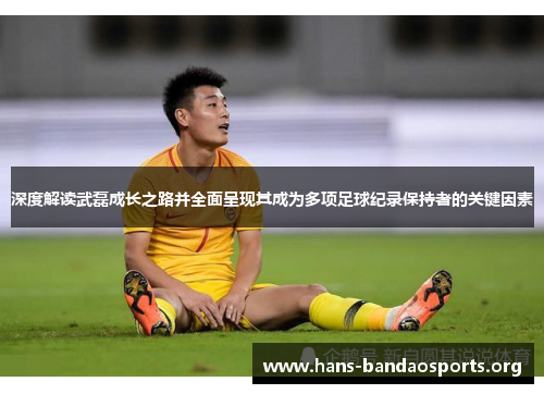 深度解读武磊成长之路并全面呈现其成为多项足球纪录保持者的关键因素 深度解读武磊成长之路并全面呈现其成为多项足球纪录保持者的关键因素